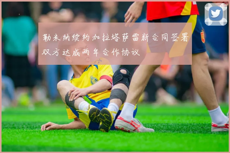 勒米纳续约加拉塔萨雷新合同签署双方达成两年合作协议