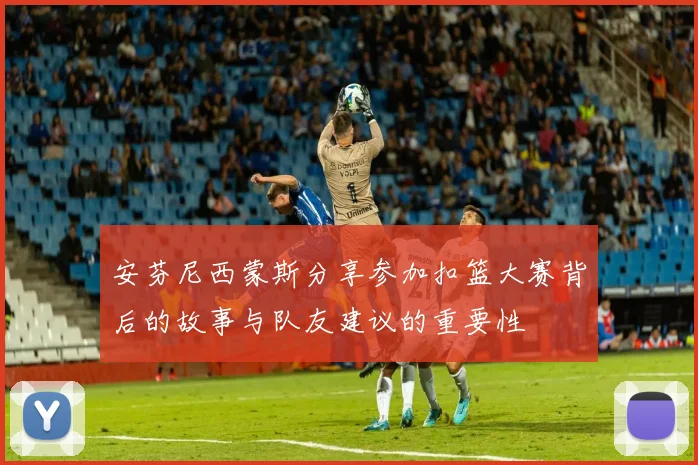 安芬尼西蒙斯分享参加扣篮大赛背后的故事与队友建议的重要性