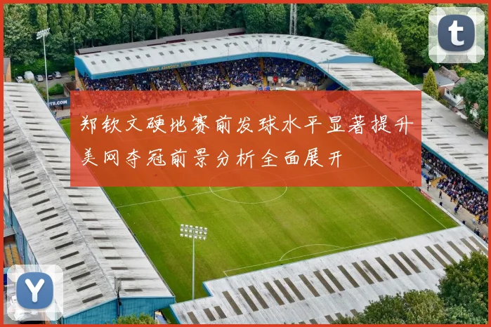 郑钦文硬地赛前发球水平显著提升美网夺冠前景分析全面展开