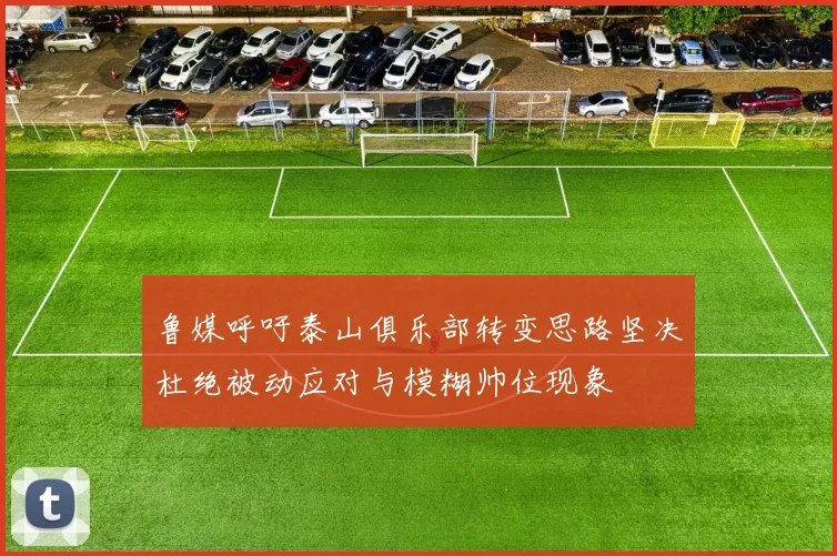鲁媒呼吁泰山俱乐部转变思路坚决杜绝被动应对与模糊帅位现象