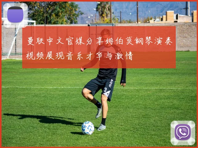 曼联中文官媒分享姆伯莫钢琴演奏视频展现音乐才华与激情