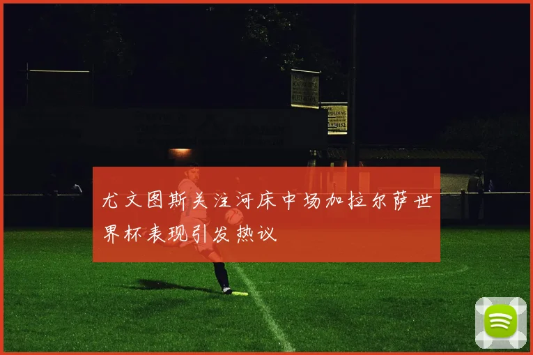 尤文图斯关注河床中场加拉尔萨世界杯表现引发热议