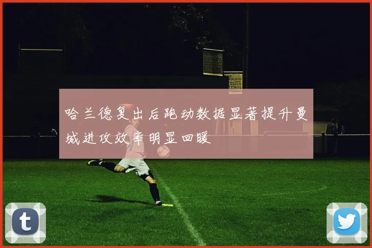 哈兰德复出后跑动数据显著提升曼城进攻效率明显回暖